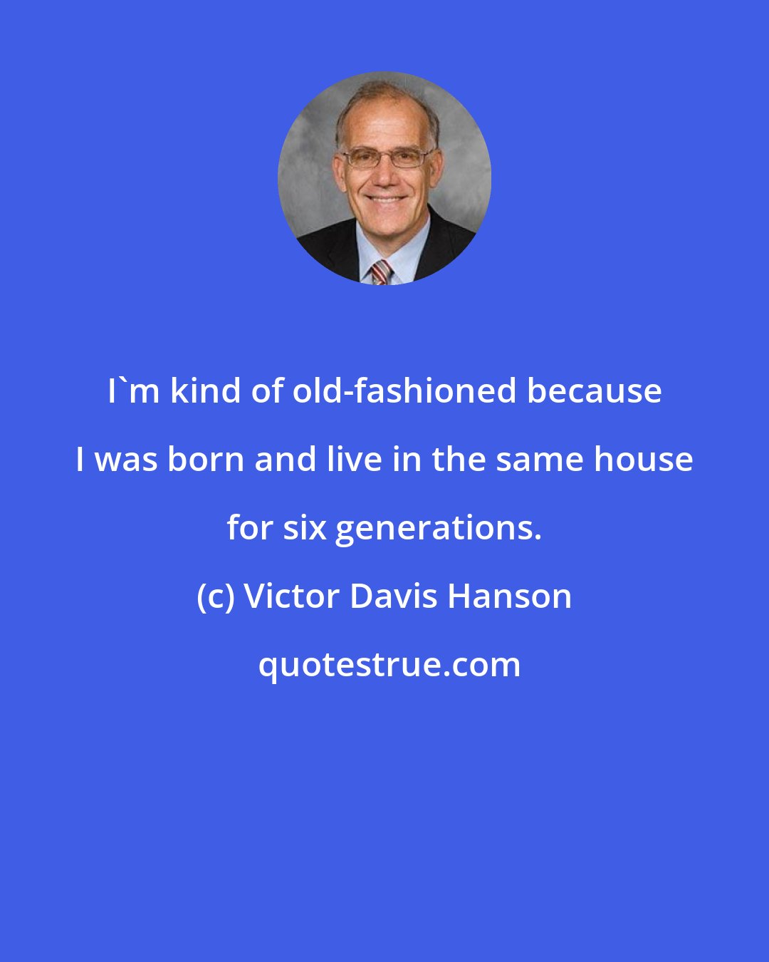 Victor Davis Hanson: I'm kind of old-fashioned because I was born and live in the same house for six generations.