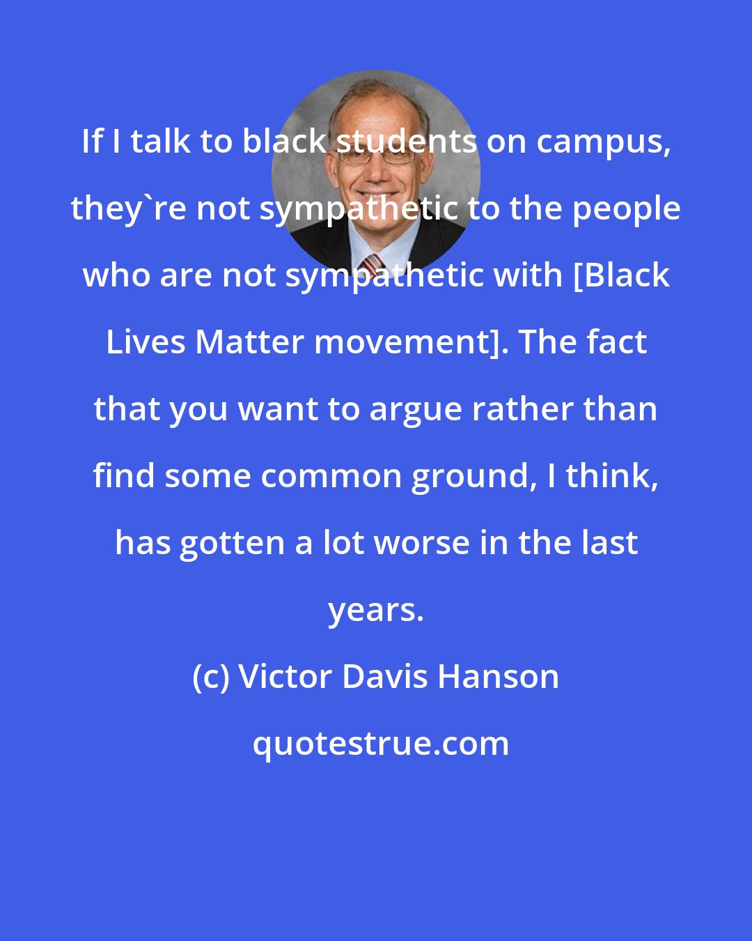 Victor Davis Hanson: If I talk to black students on campus, they're not sympathetic to the people who are not sympathetic with [Black Lives Matter movement]. The fact that you want to argue rather than find some common ground, I think, has gotten a lot worse in the last years.