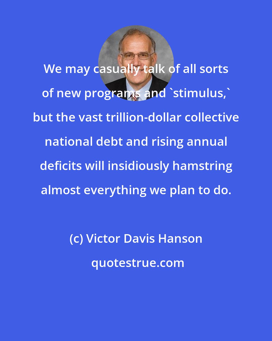 Victor Davis Hanson: We may casually talk of all sorts of new programs and 'stimulus,' but the vast trillion-dollar collective national debt and rising annual deficits will insidiously hamstring almost everything we plan to do.