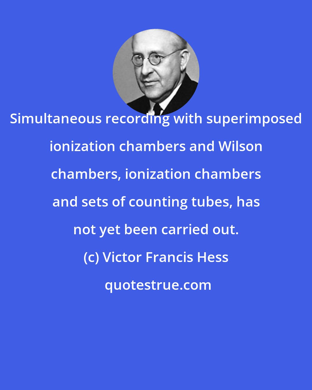 Victor Francis Hess: Simultaneous recording with superimposed ionization chambers and Wilson chambers, ionization chambers and sets of counting tubes, has not yet been carried out.