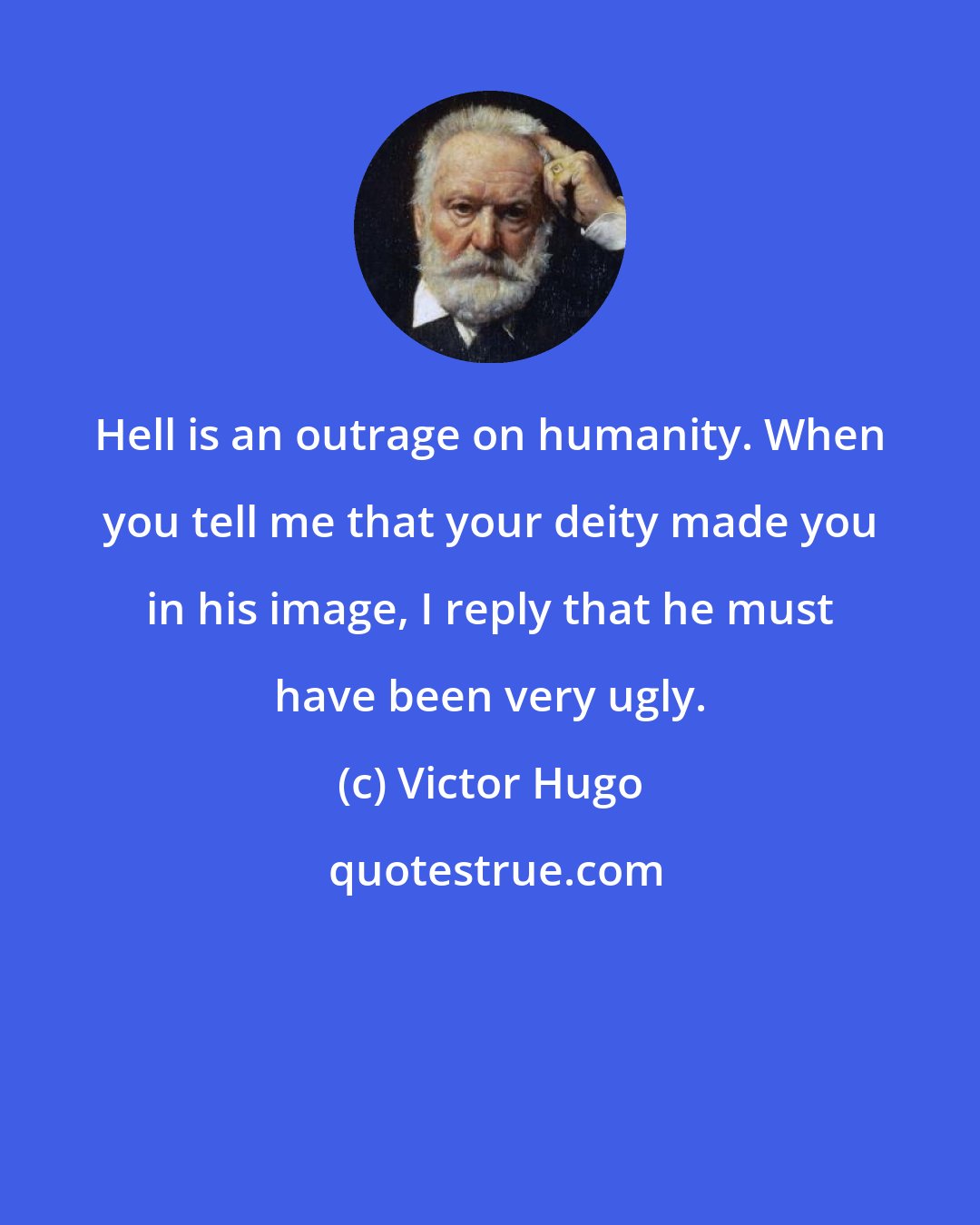 Victor Hugo: Hell is an outrage on humanity. When you tell me that your deity made you in his image, I reply that he must have been very ugly.