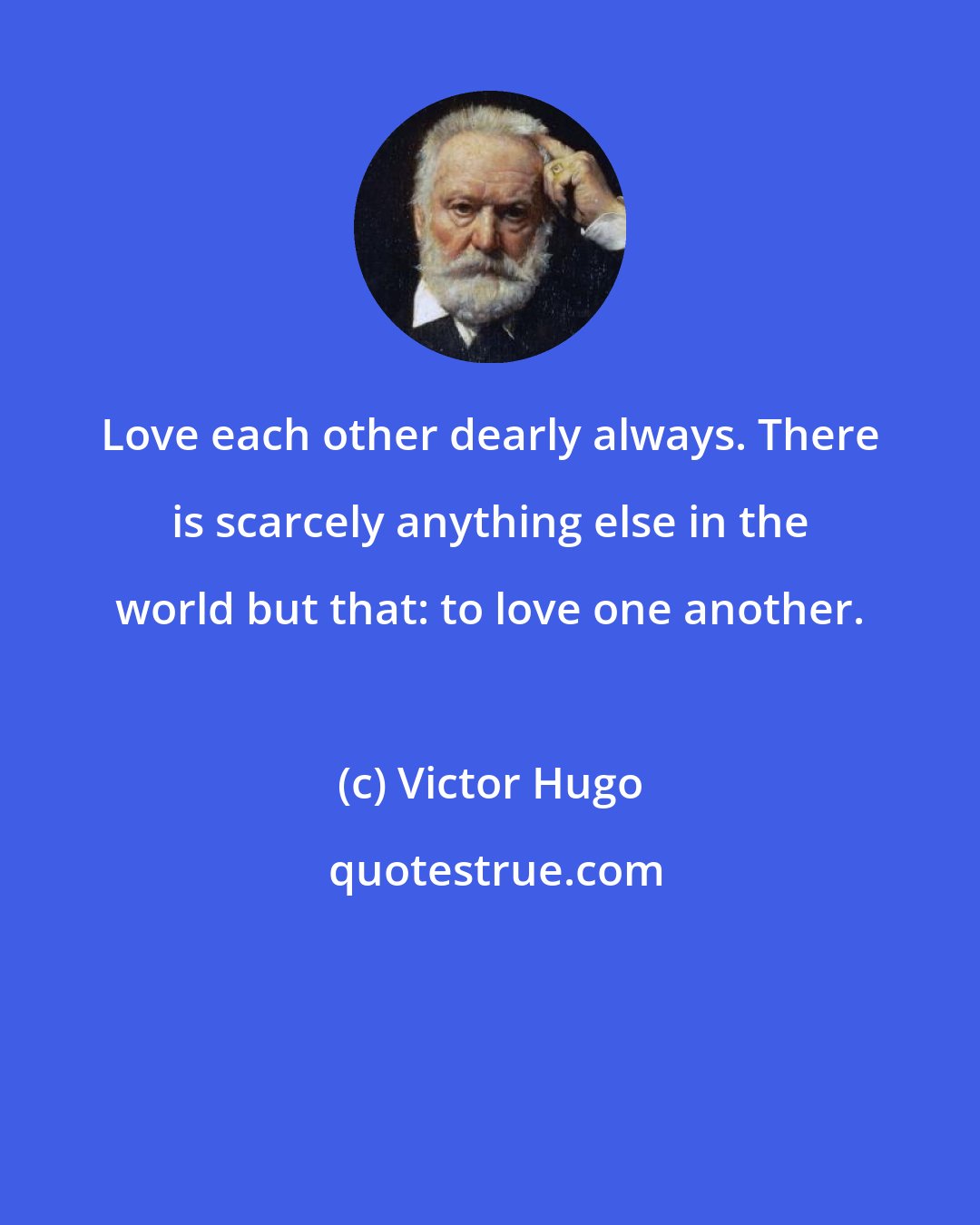 Victor Hugo: Love each other dearly always. There is scarcely anything else in the world but that: to love one another.