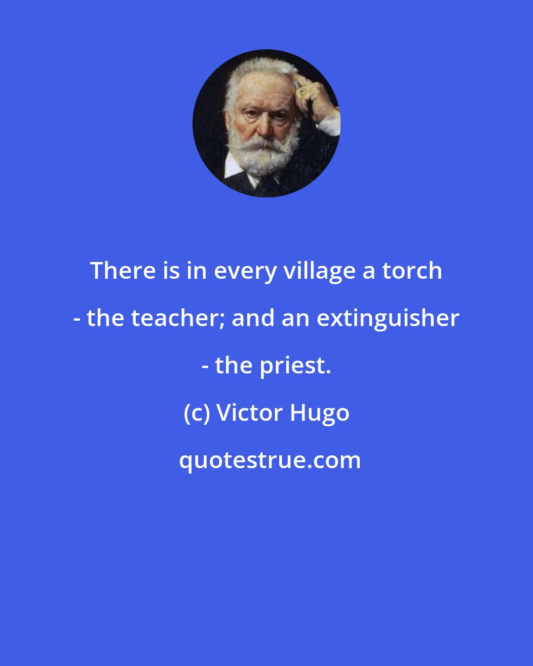 Victor Hugo: There is in every village a torch - the teacher; and an extinguisher - the priest.