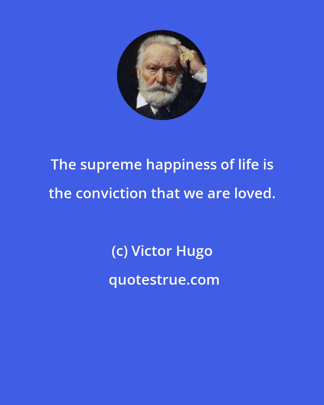 Victor Hugo: The supreme happiness of life is the conviction that we are loved.