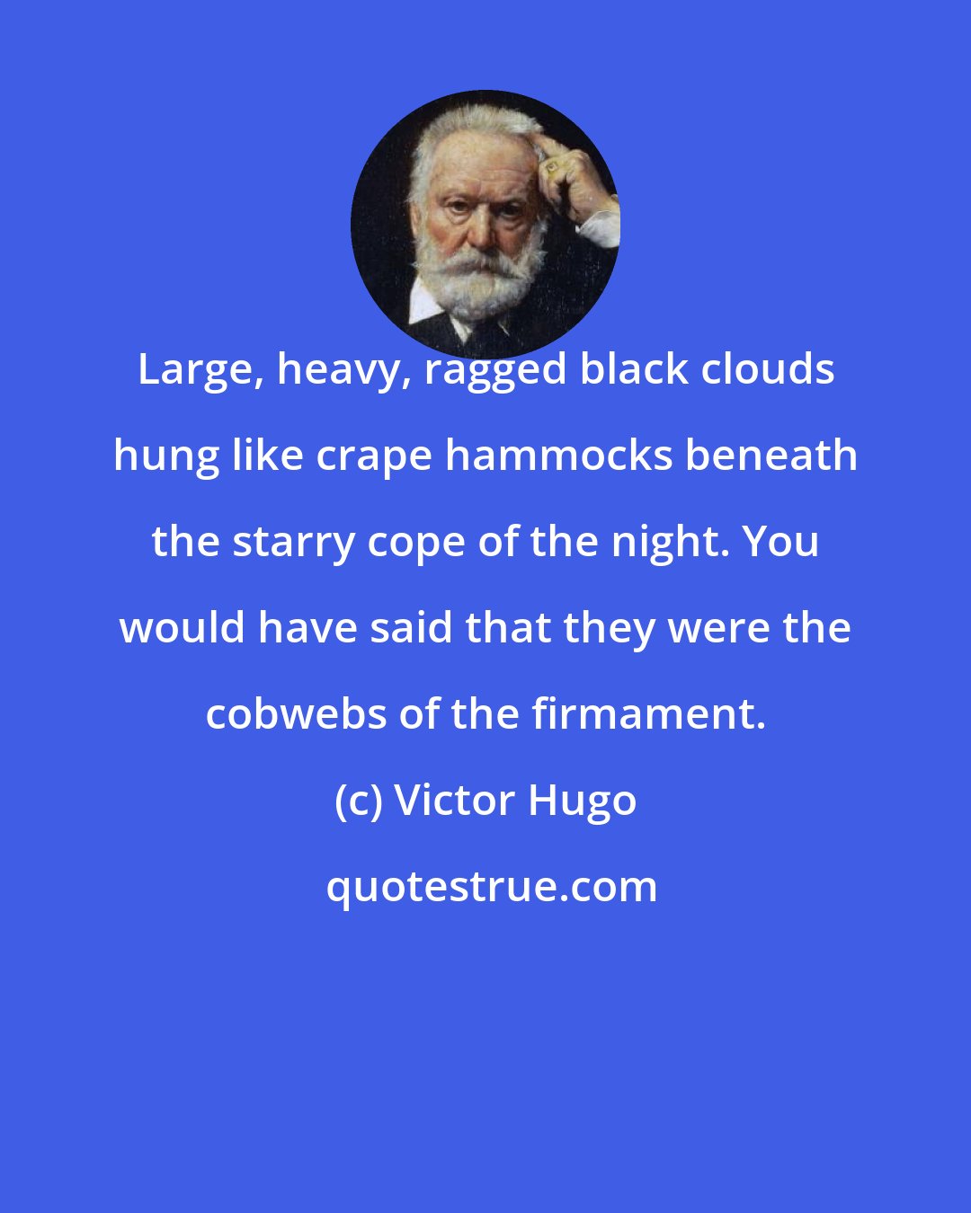 Victor Hugo: Large, heavy, ragged black clouds hung like crape hammocks beneath the starry cope of the night. You would have said that they were the cobwebs of the firmament.