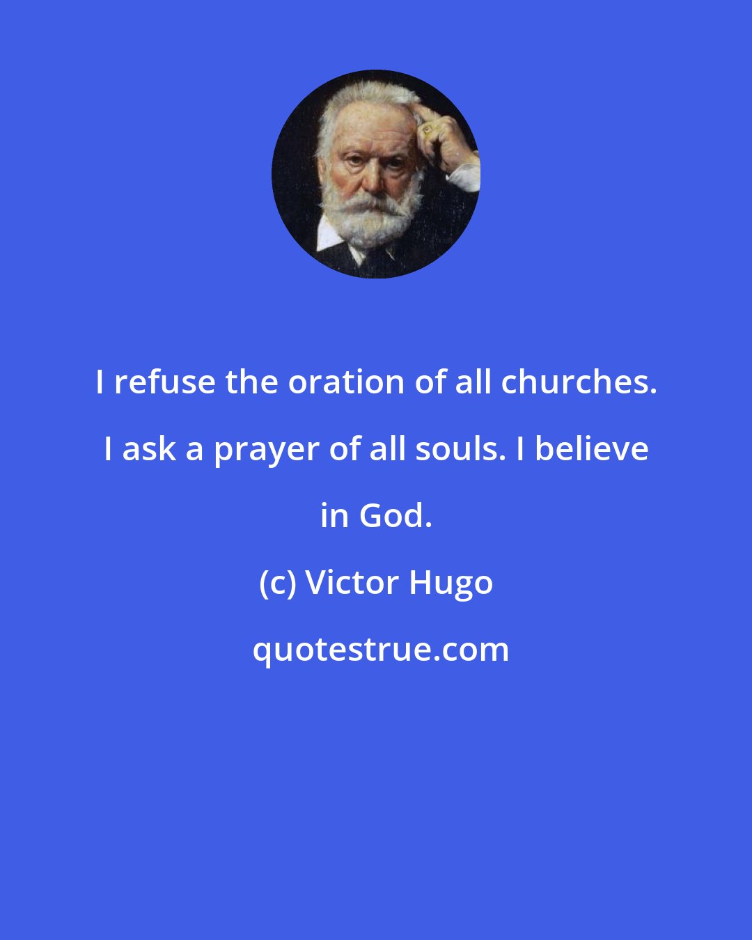 Victor Hugo: I refuse the oration of all churches. I ask a prayer of all souls. I believe in God.