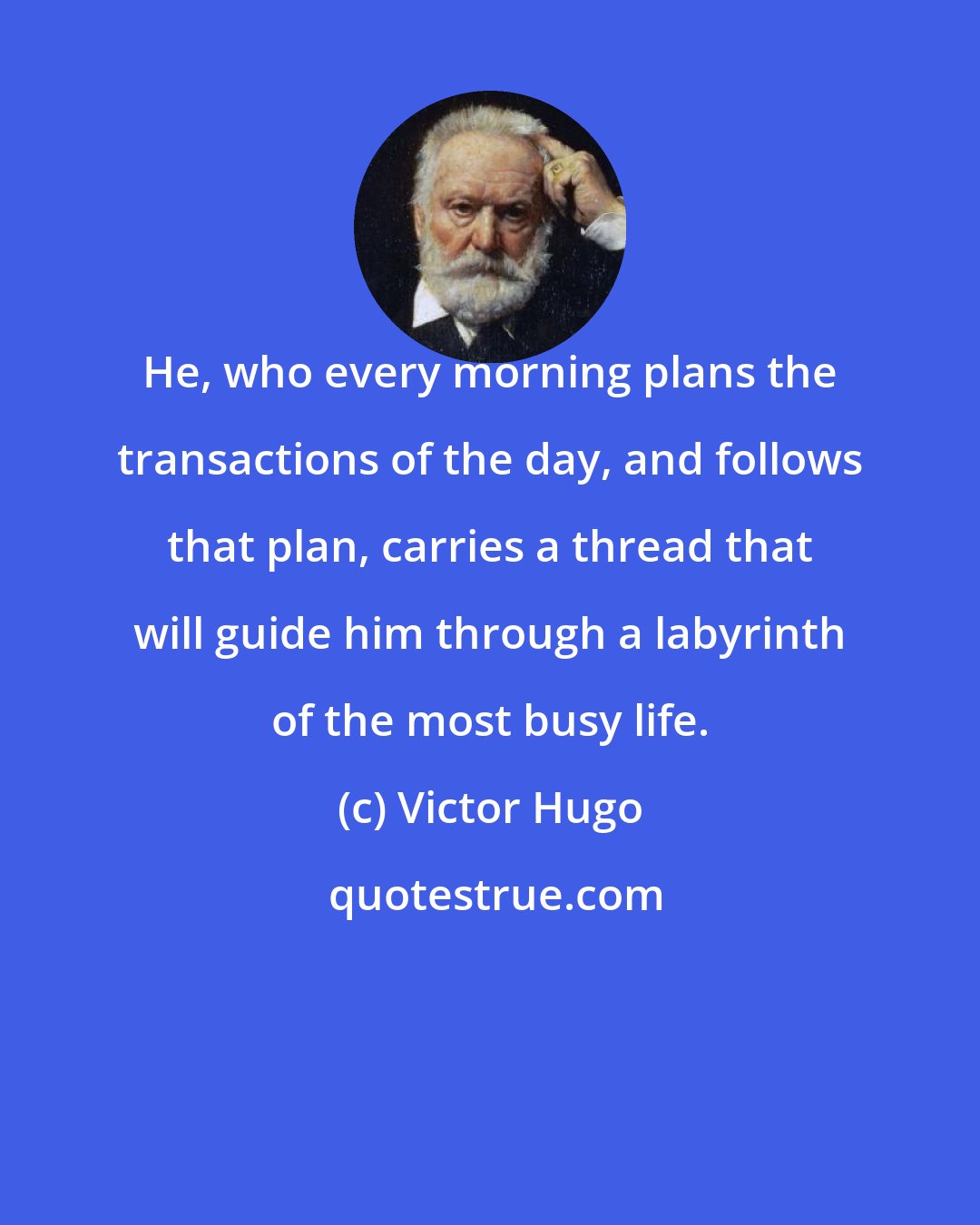 Victor Hugo: He, who every morning plans the transactions of the day, and follows that plan, carries a thread that will guide him through a labyrinth of the most busy life.