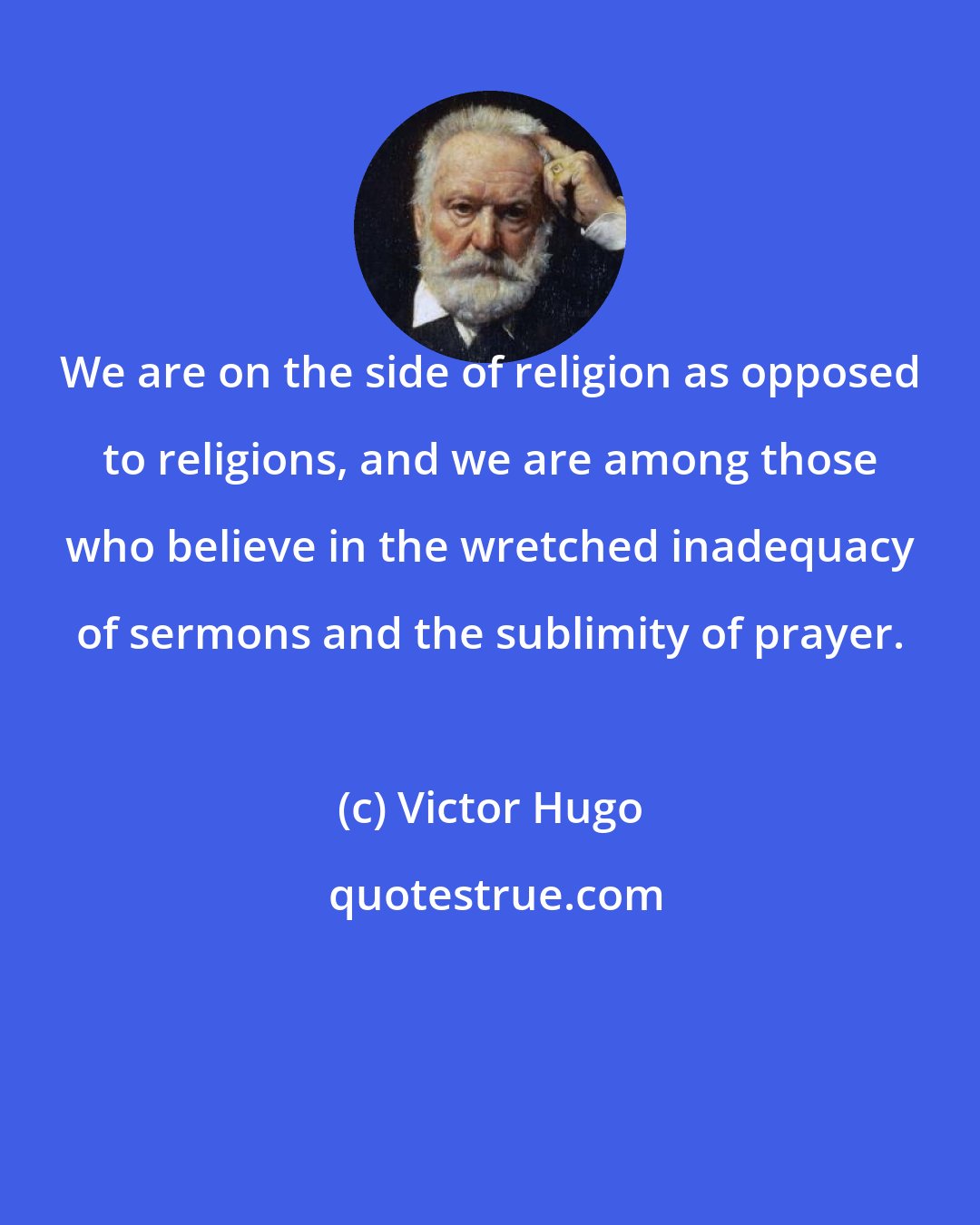 Victor Hugo: We are on the side of religion as opposed to religions, and we are among those who believe in the wretched inadequacy of sermons and the sublimity of prayer.