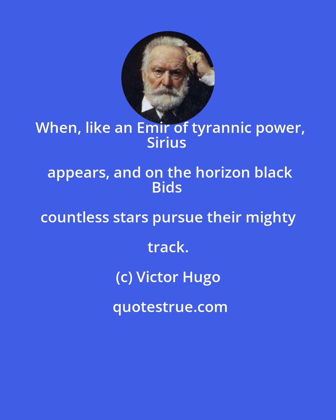 Victor Hugo: When, like an Emir of tyrannic power,
Sirius appears, and on the horizon black
Bids countless stars pursue their mighty track.