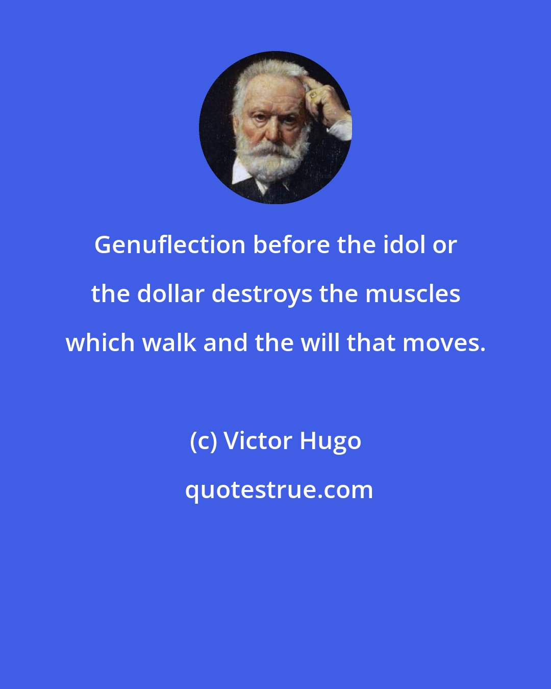 Victor Hugo: Genuflection before the idol or the dollar destroys the muscles which walk and the will that moves.