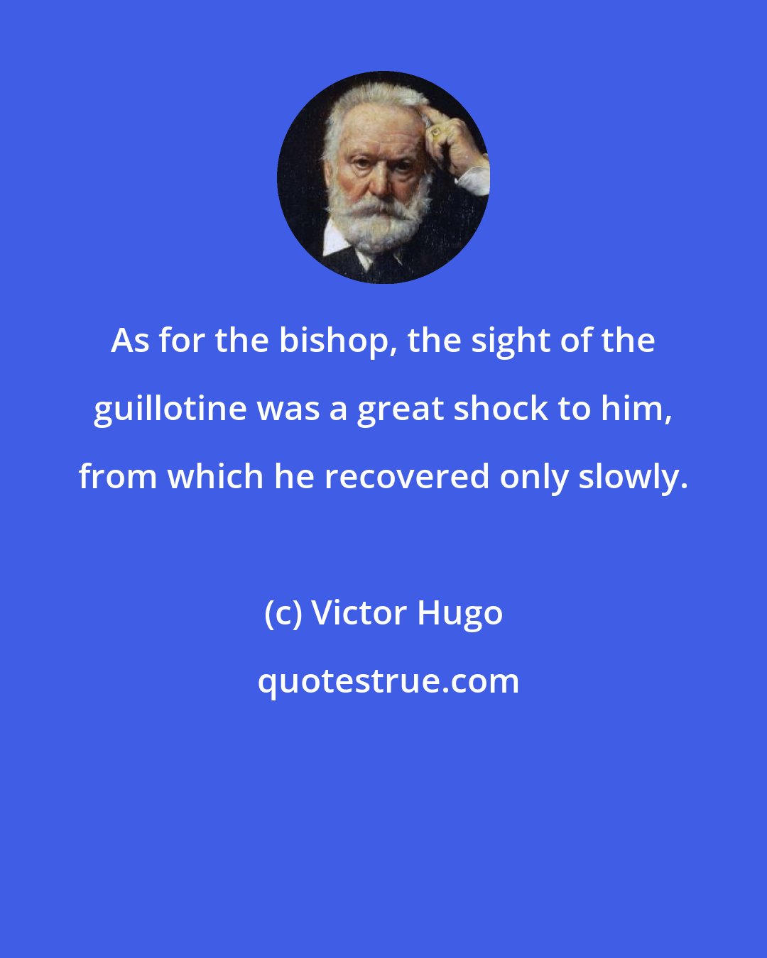 Victor Hugo: As for the bishop, the sight of the guillotine was a great shock to him, from which he recovered only slowly.