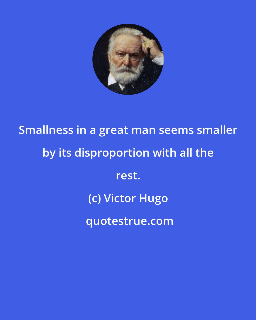 Victor Hugo: Smallness in a great man seems smaller by its disproportion with all the rest.