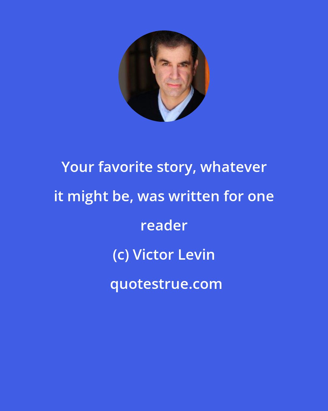 Victor Levin: Your favorite story, whatever it might be, was written for one reader