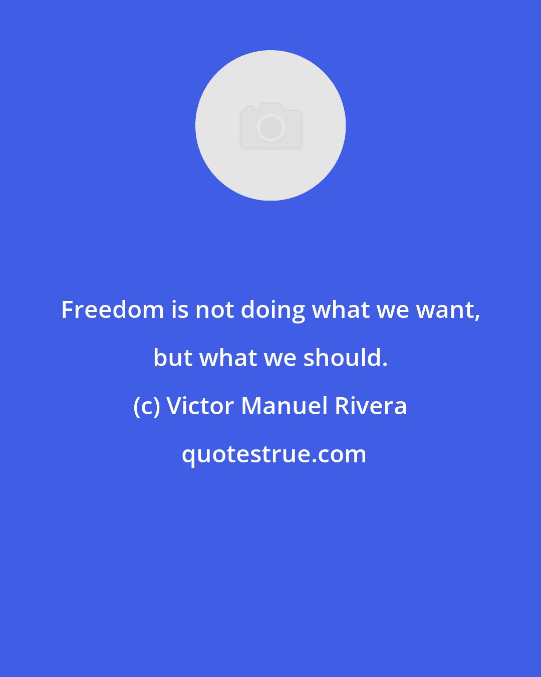 Victor Manuel Rivera: Freedom is not doing what we want, but what we should.