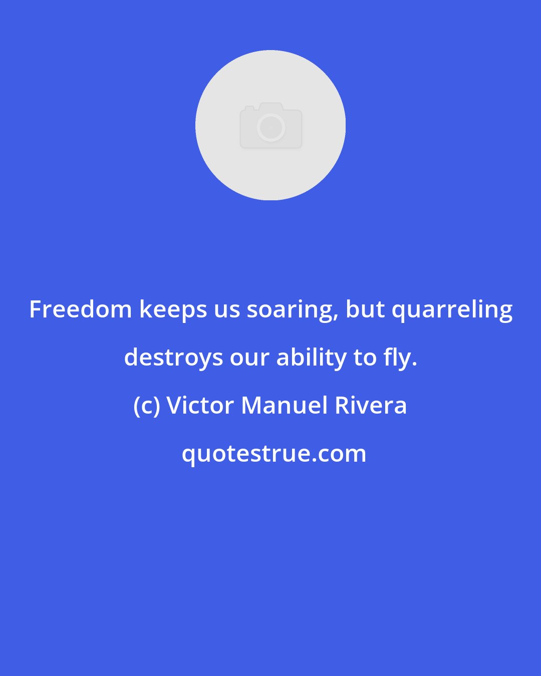 Victor Manuel Rivera: Freedom keeps us soaring, but quarreling destroys our ability to fly.