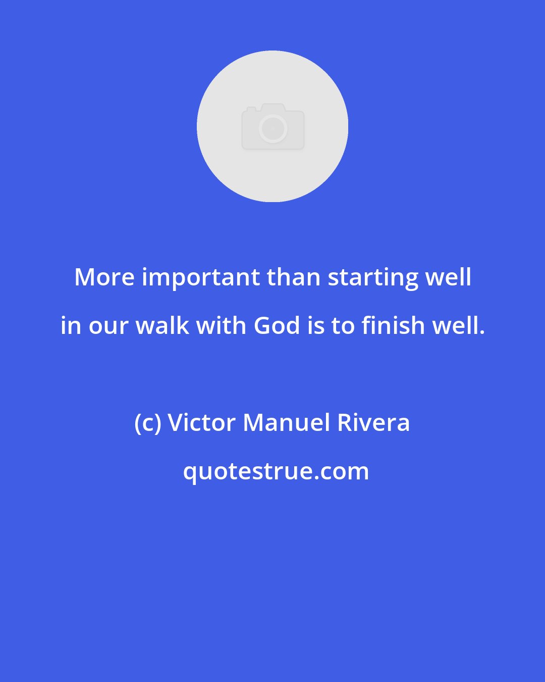 Victor Manuel Rivera: More important than starting well in our walk with God is to finish well.