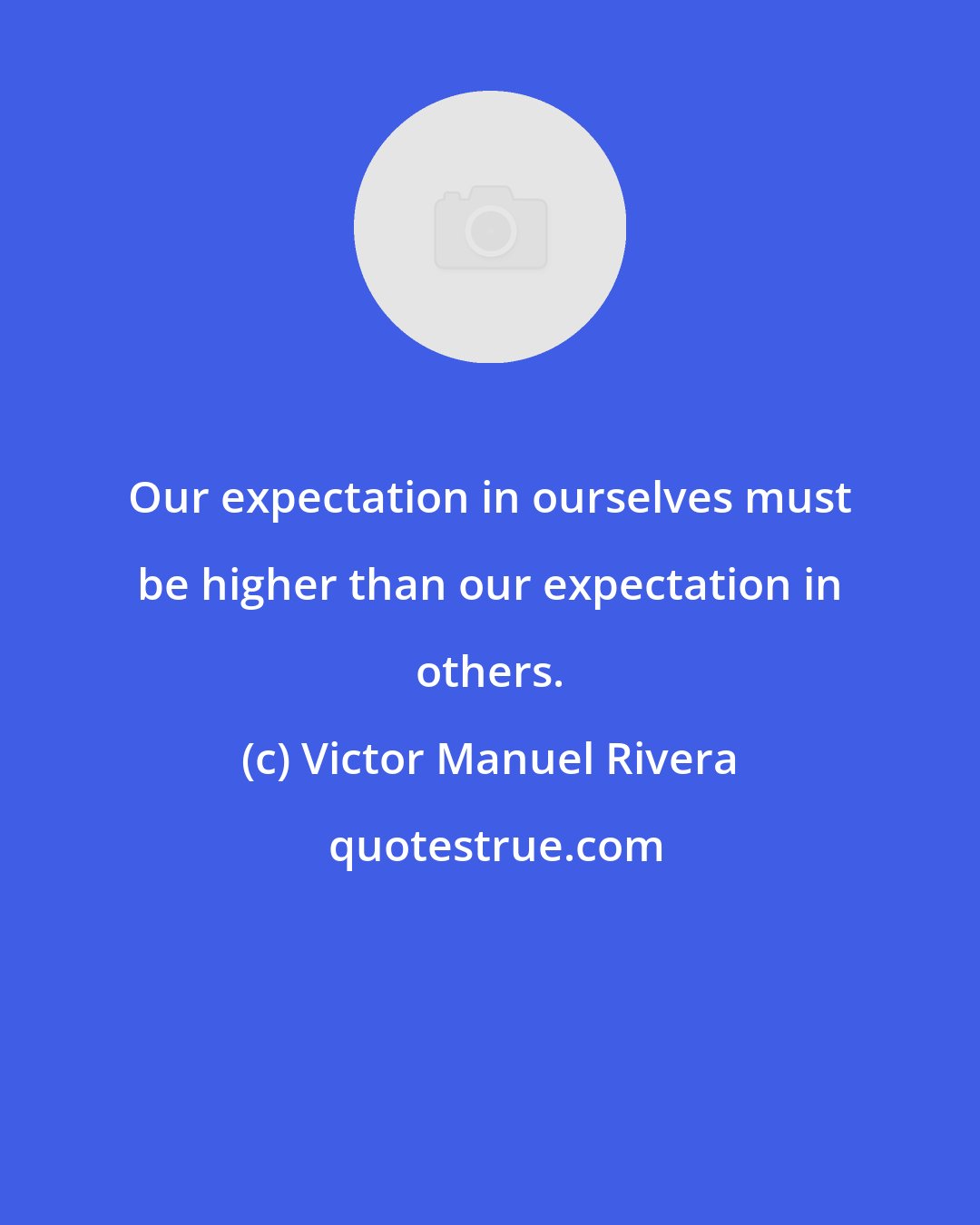 Victor Manuel Rivera: Our expectation in ourselves must be higher than our expectation in others.