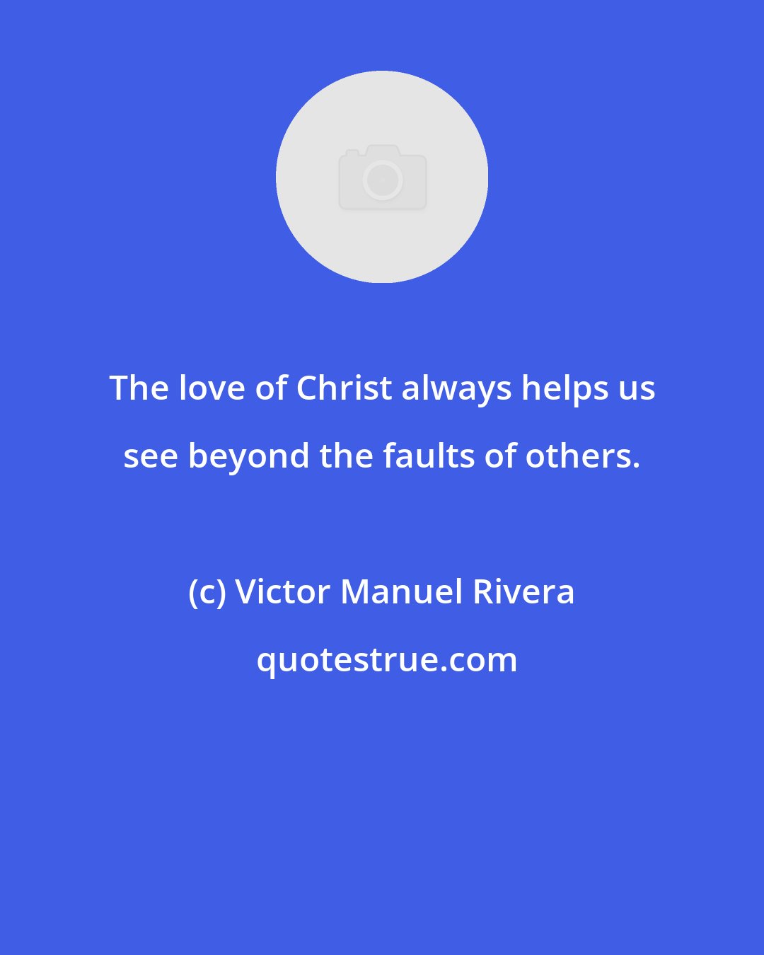 Victor Manuel Rivera: The love of Christ always helps us see beyond the faults of others.