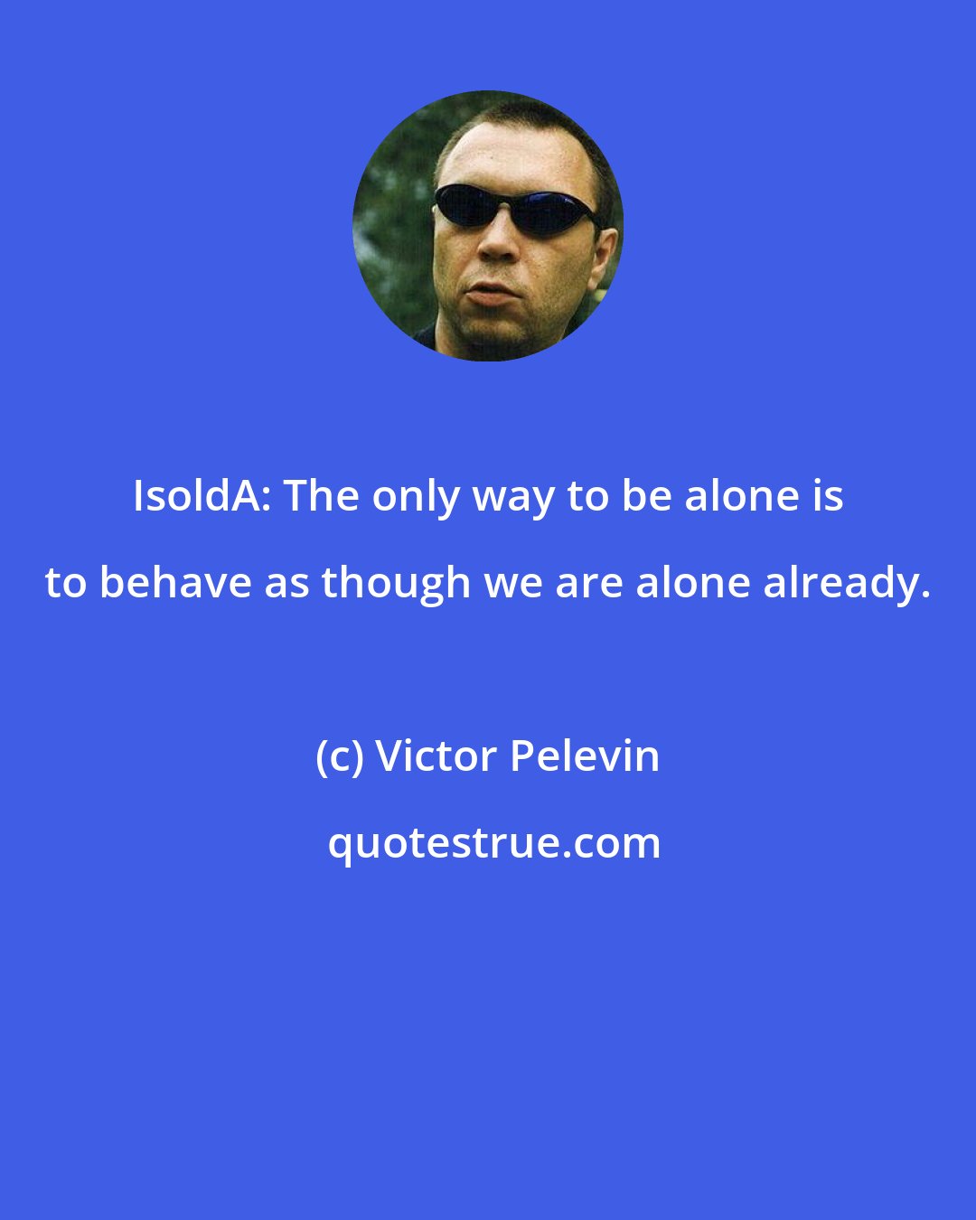 Victor Pelevin: IsoldA: The only way to be alone is to behave as though we are alone already.