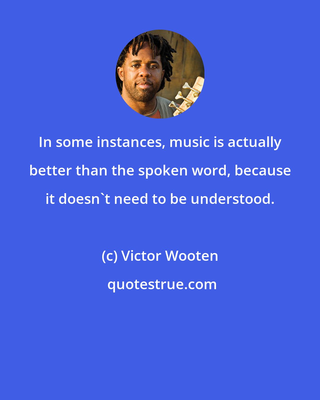 Victor Wooten: In some instances, music is actually better than the spoken word, because it doesn't need to be understood.