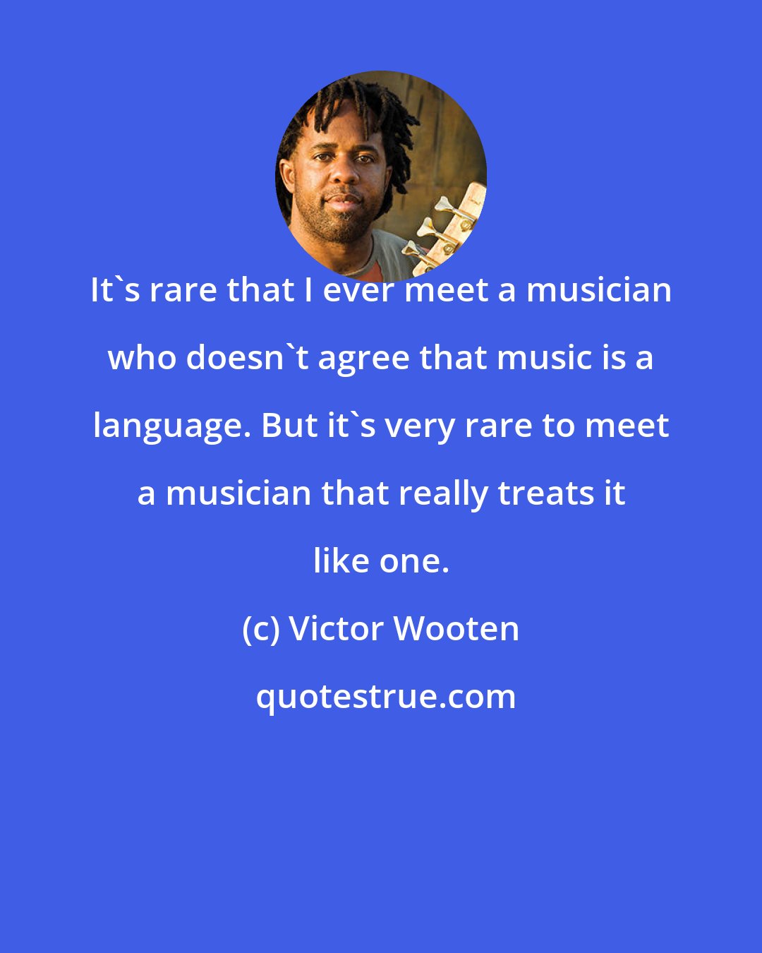 Victor Wooten: It's rare that I ever meet a musician who doesn't agree that music is a language. But it's very rare to meet a musician that really treats it like one.