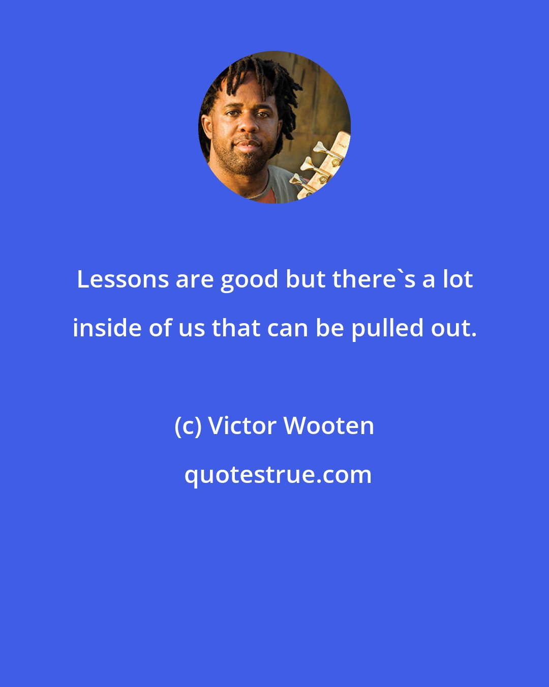 Victor Wooten: Lessons are good but there's a lot inside of us that can be pulled out.