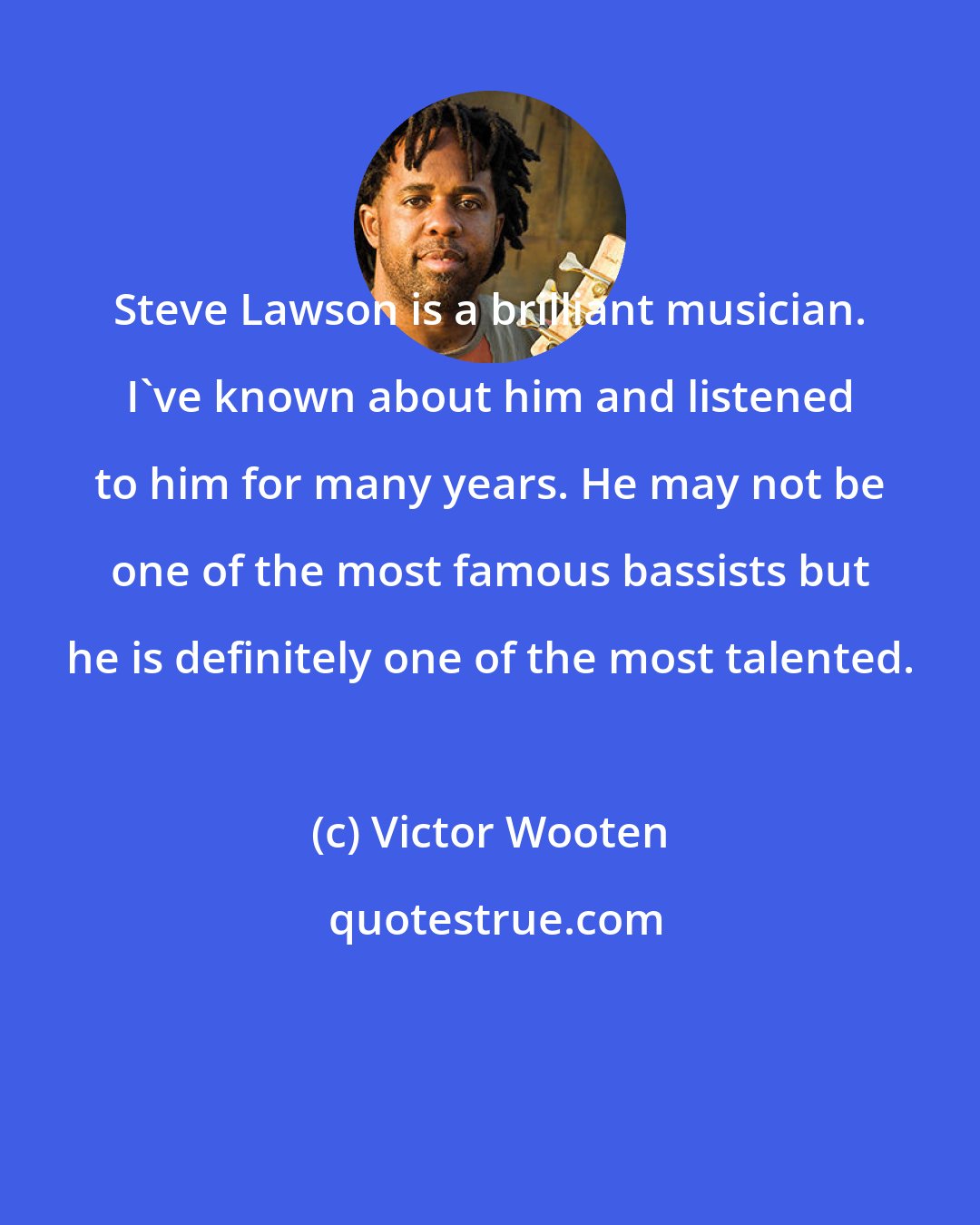 Victor Wooten: Steve Lawson is a brilliant musician. I've known about him and listened to him for many years. He may not be one of the most famous bassists but he is definitely one of the most talented.