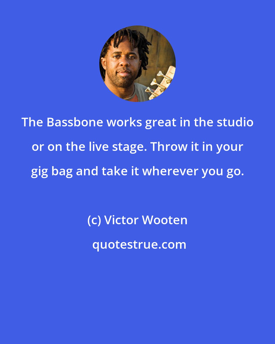 Victor Wooten: The Bassbone works great in the studio or on the live stage. Throw it in your gig bag and take it wherever you go.