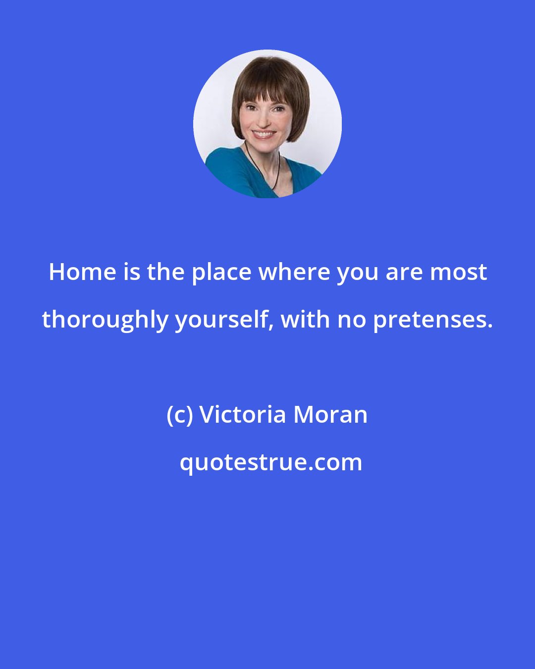 Victoria Moran: Home is the place where you are most thoroughly yourself, with no pretenses.