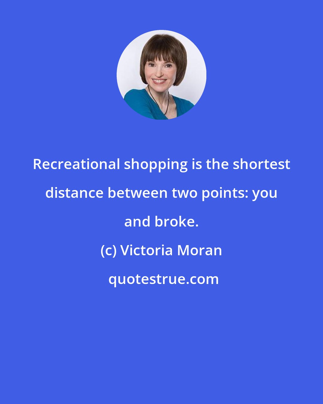 Victoria Moran: Recreational shopping is the shortest distance between two points: you and broke.