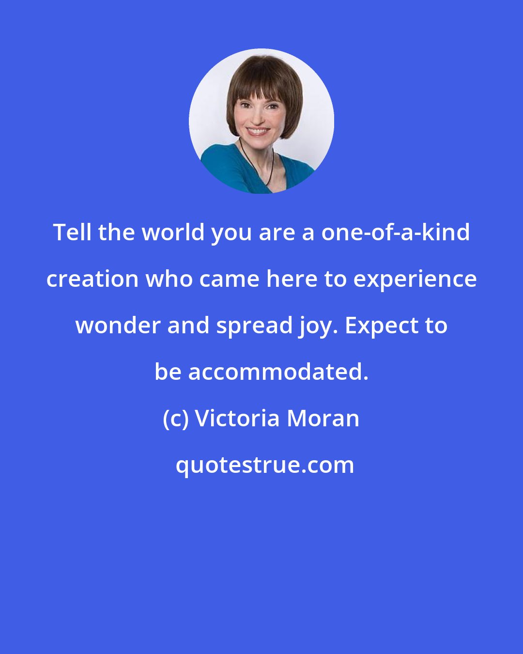 Victoria Moran: Tell the world you are a one-of-a-kind creation who came here to experience wonder and spread joy. Expect to be accommodated.