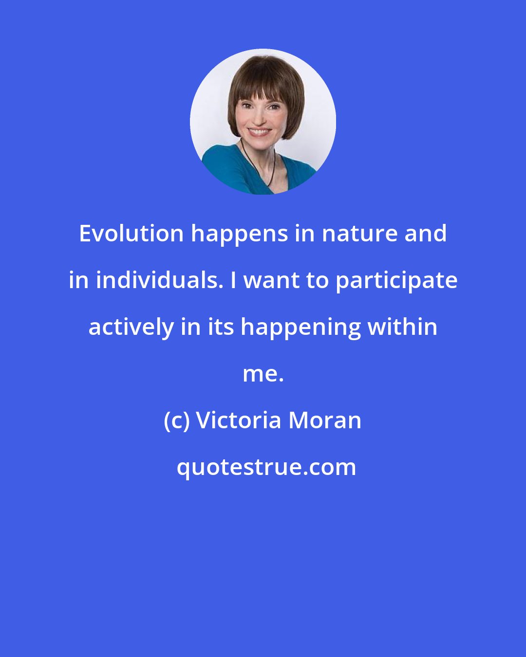 Victoria Moran: Evolution happens in nature and in individuals. I want to participate actively in its happening within me.