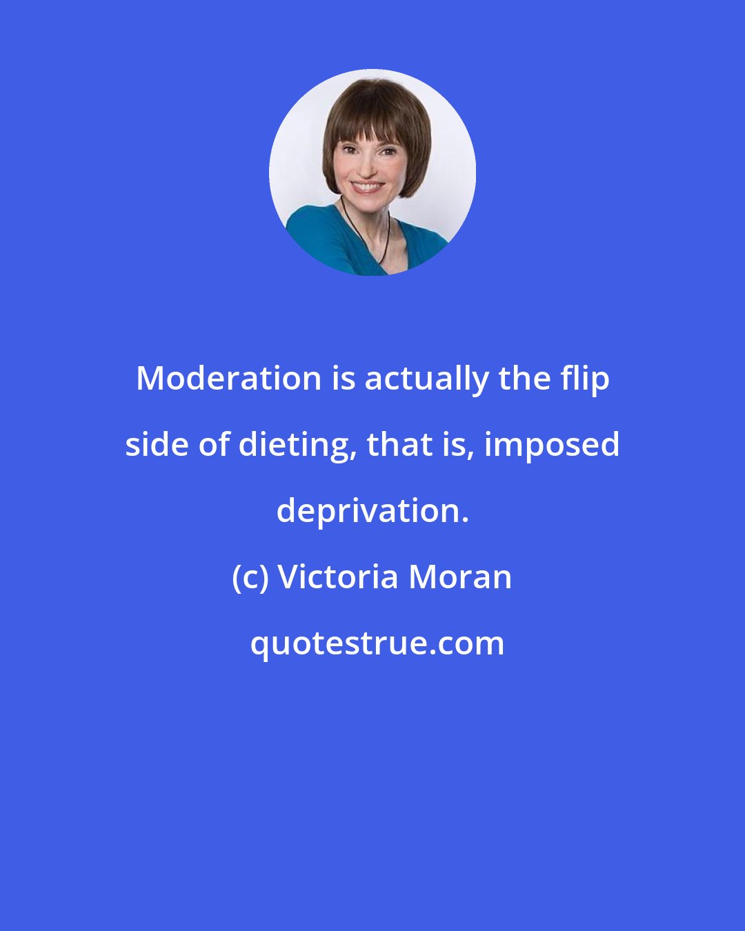 Victoria Moran: Moderation is actually the flip side of dieting, that is, imposed deprivation.