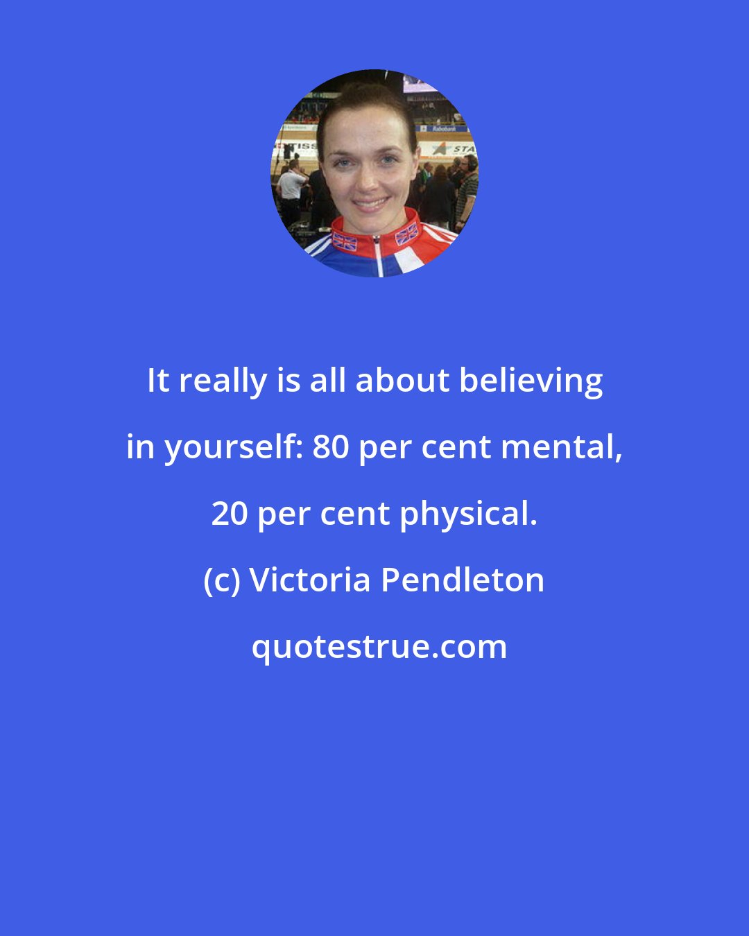 Victoria Pendleton: It really is all about believing in yourself: 80 per cent mental, 20 per cent physical.