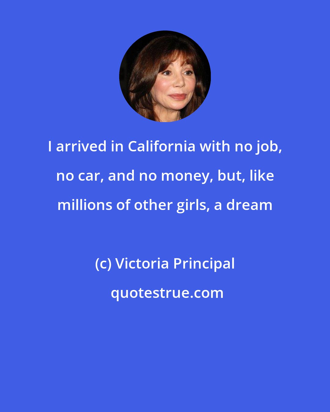 Victoria Principal: I arrived in California with no job, no car, and no money, but, like millions of other girls, a dream