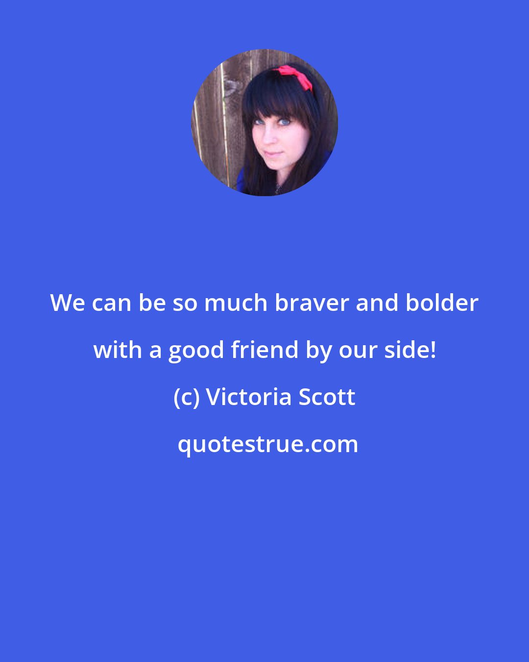 Victoria Scott: We can be so much braver and bolder with a good friend by our side!