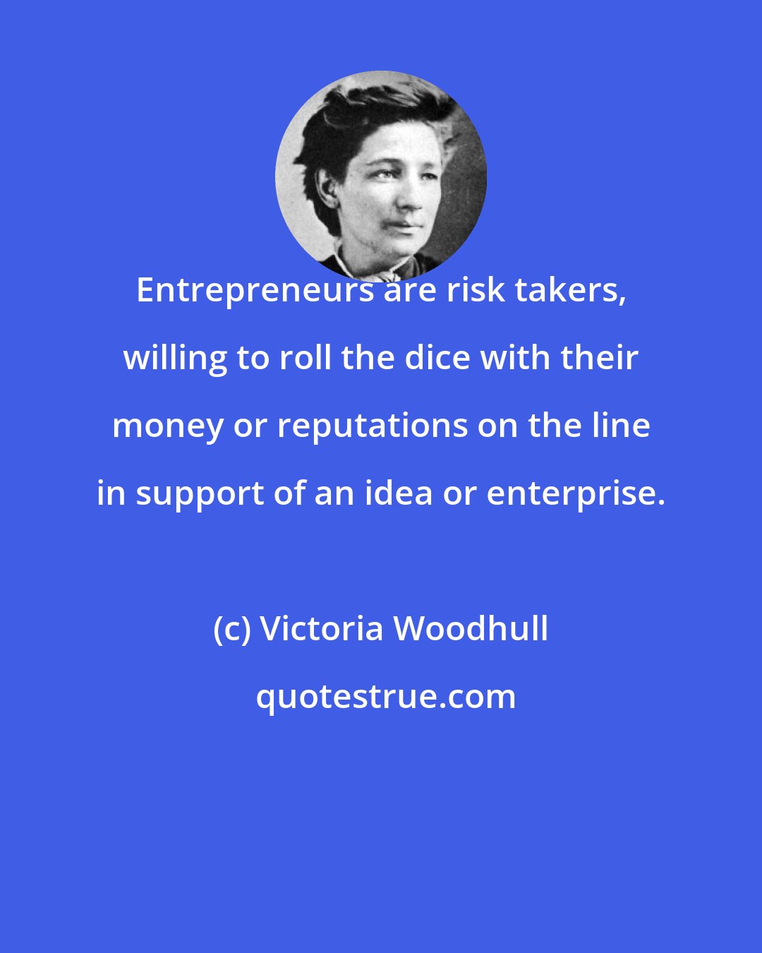 Victoria Woodhull: Entrepreneurs are risk takers, willing to roll the dice with their money or reputations on the line in support of an idea or enterprise.