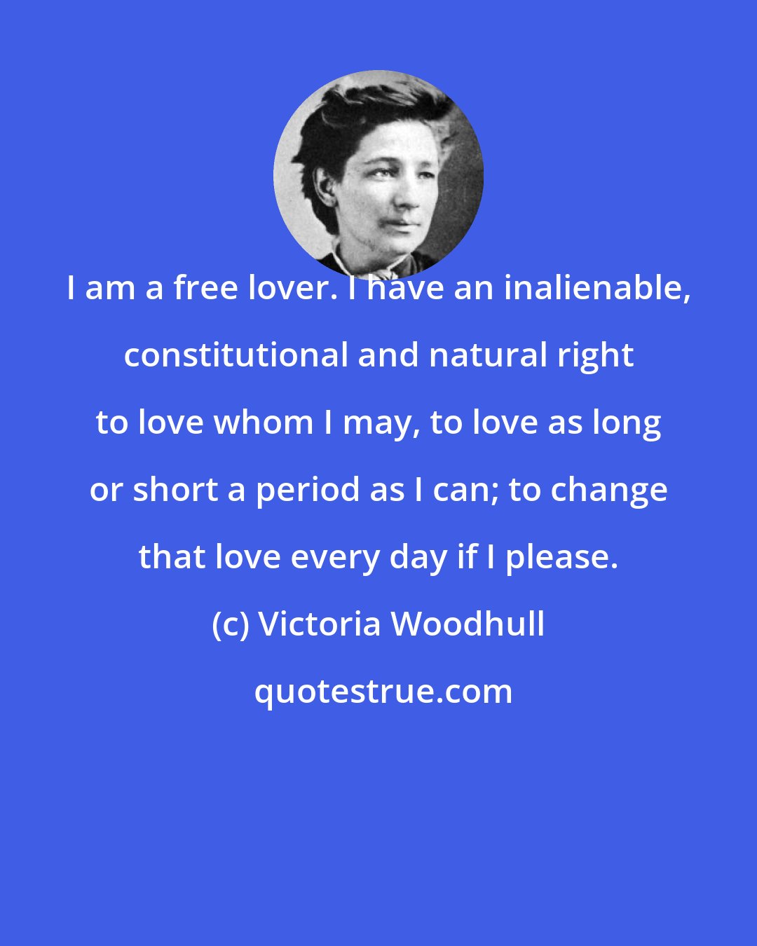 Victoria Woodhull: I am a free lover. I have an inalienable, constitutional and natural right to love whom I may, to love as long or short a period as I can; to change that love every day if I please.