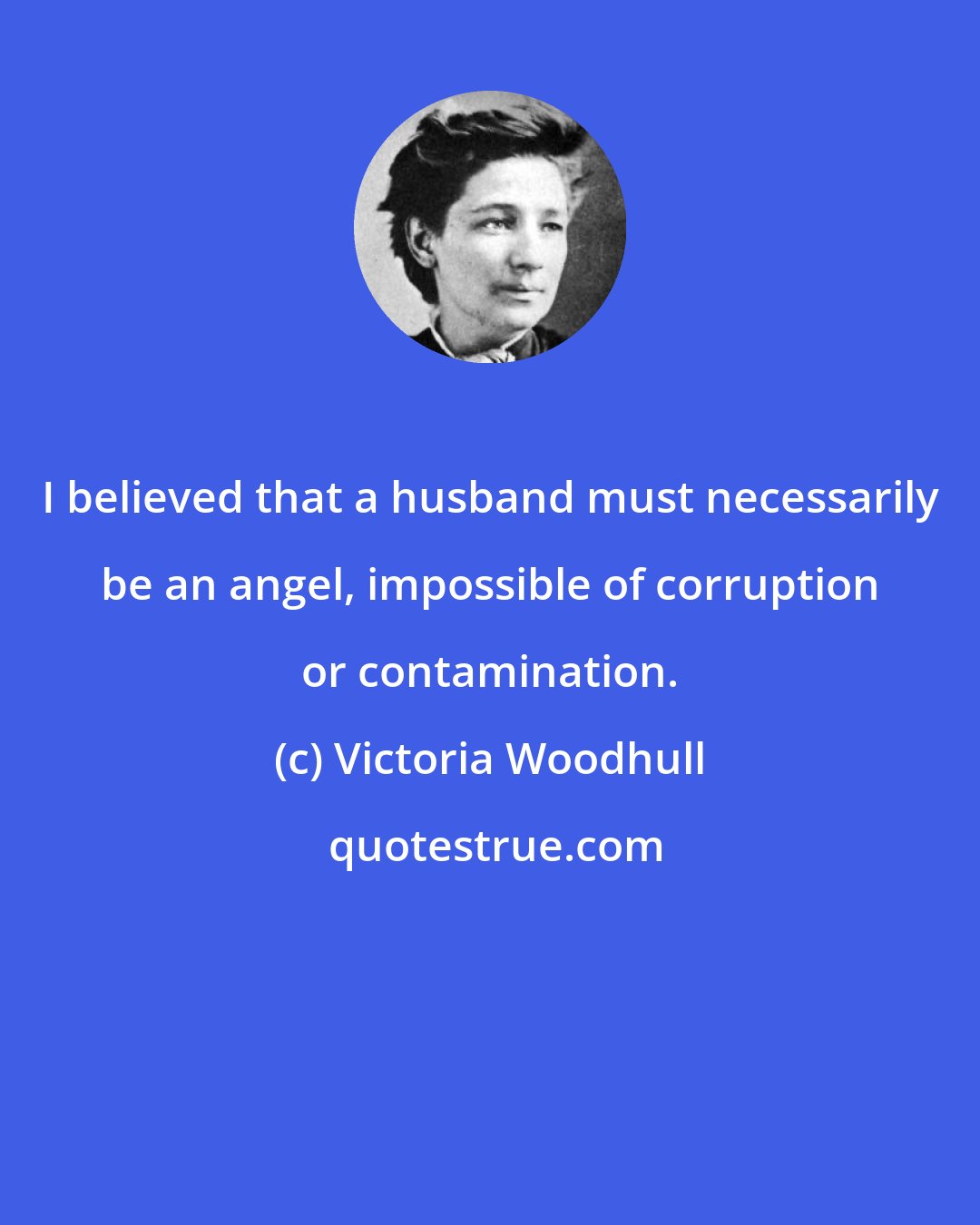 Victoria Woodhull: I believed that a husband must necessarily be an angel, impossible of corruption or contamination.