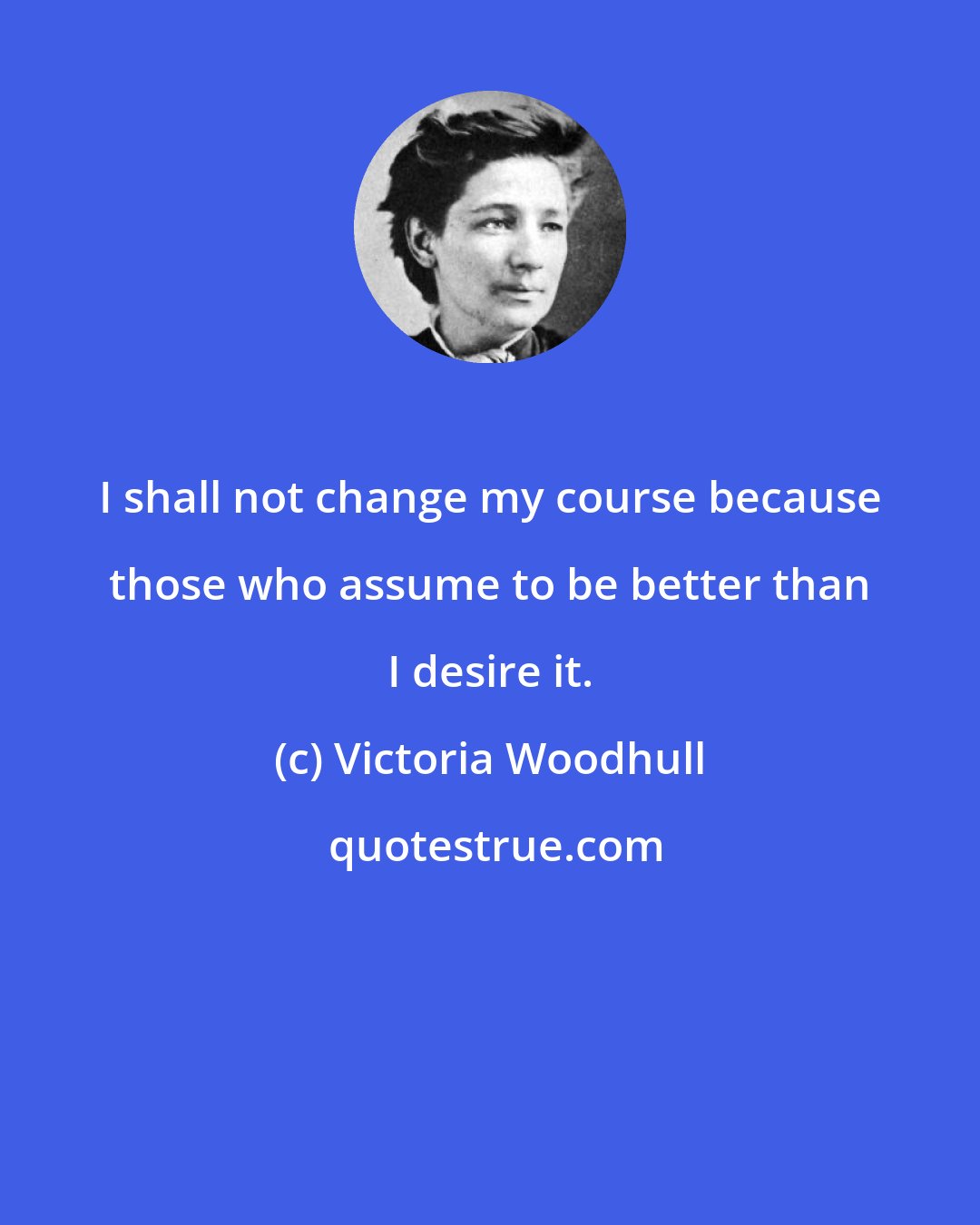 Victoria Woodhull: I shall not change my course because those who assume to be better than I desire it.