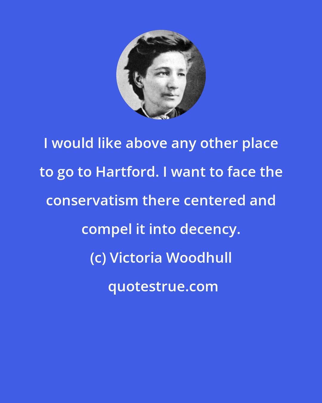 Victoria Woodhull: I would like above any other place to go to Hartford. I want to face the conservatism there centered and compel it into decency.