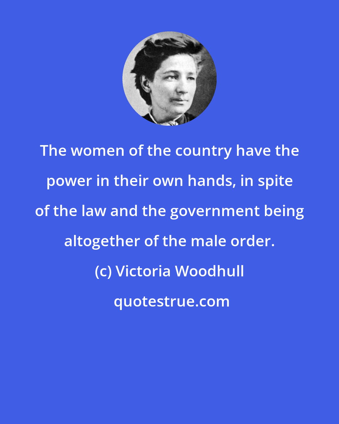 Victoria Woodhull: The women of the country have the power in their own hands, in spite of the law and the government being altogether of the male order.