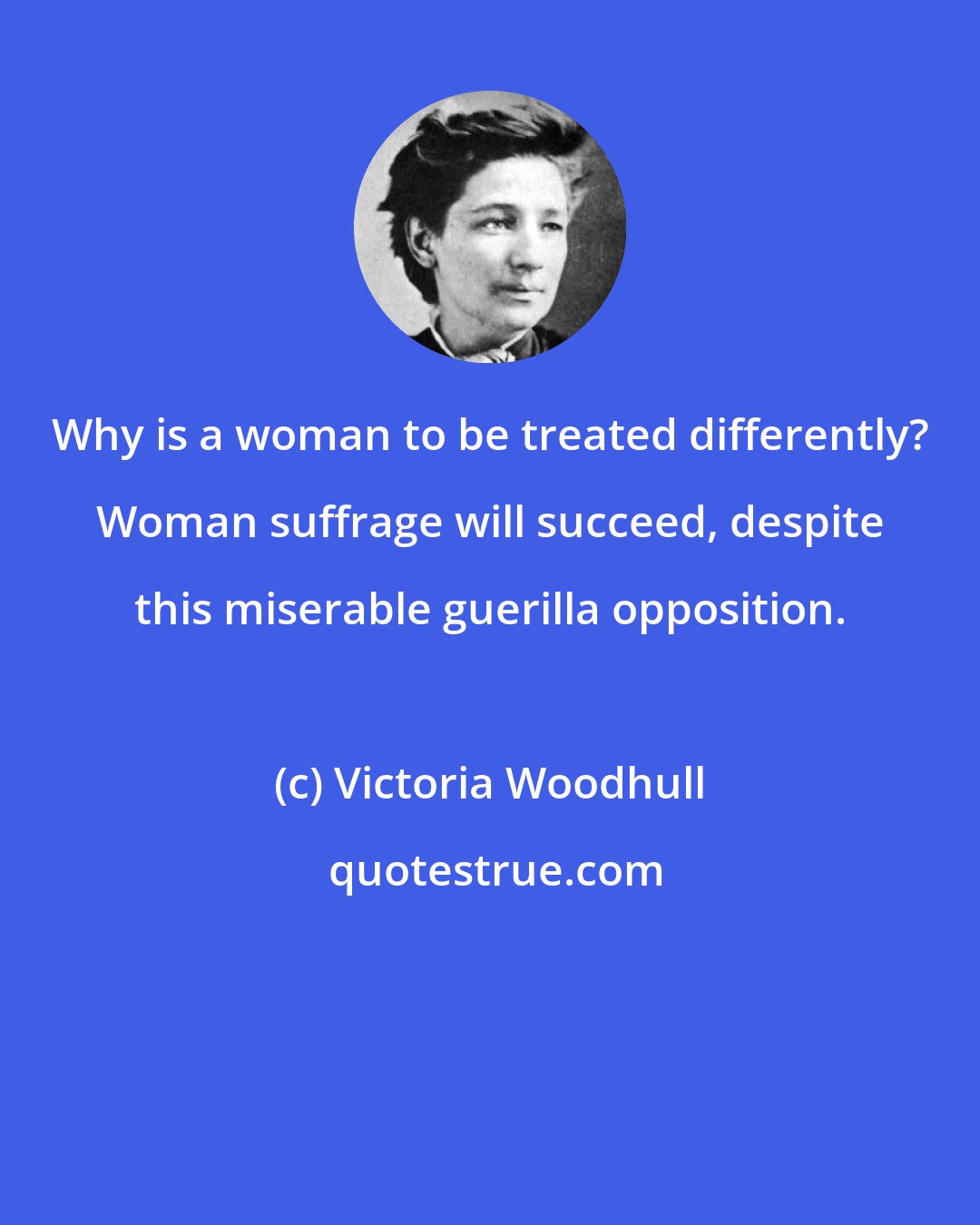 Victoria Woodhull: Why is a woman to be treated differently? Woman suffrage will succeed, despite this miserable guerilla opposition.