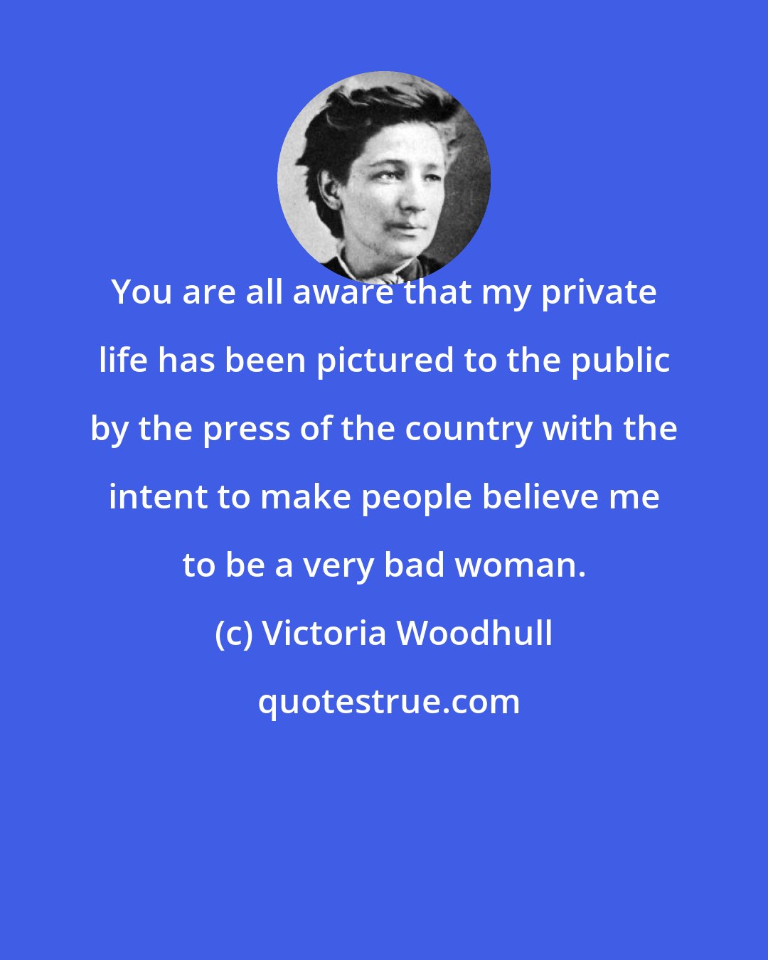 Victoria Woodhull: You are all aware that my private life has been pictured to the public by the press of the country with the intent to make people believe me to be a very bad woman.