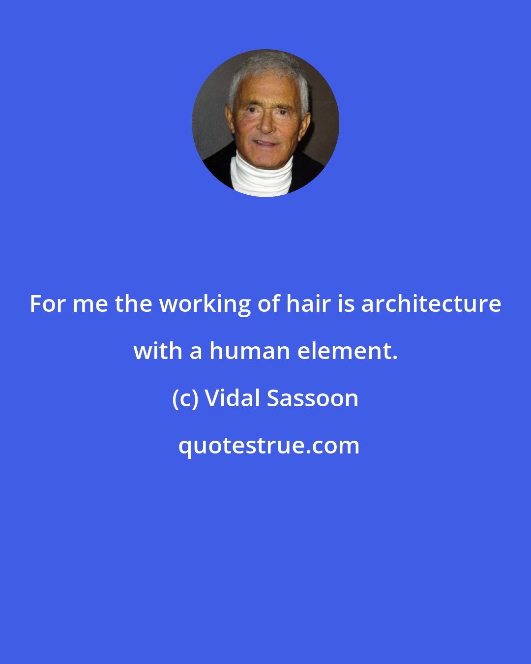 Vidal Sassoon: For me the working of hair is architecture with a human element.