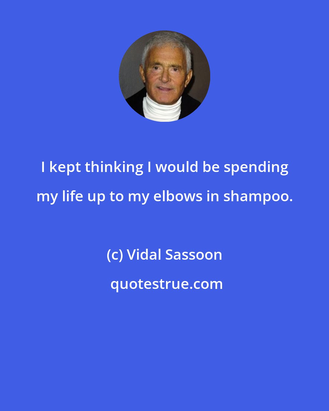 Vidal Sassoon: I kept thinking I would be spending my life up to my elbows in shampoo.