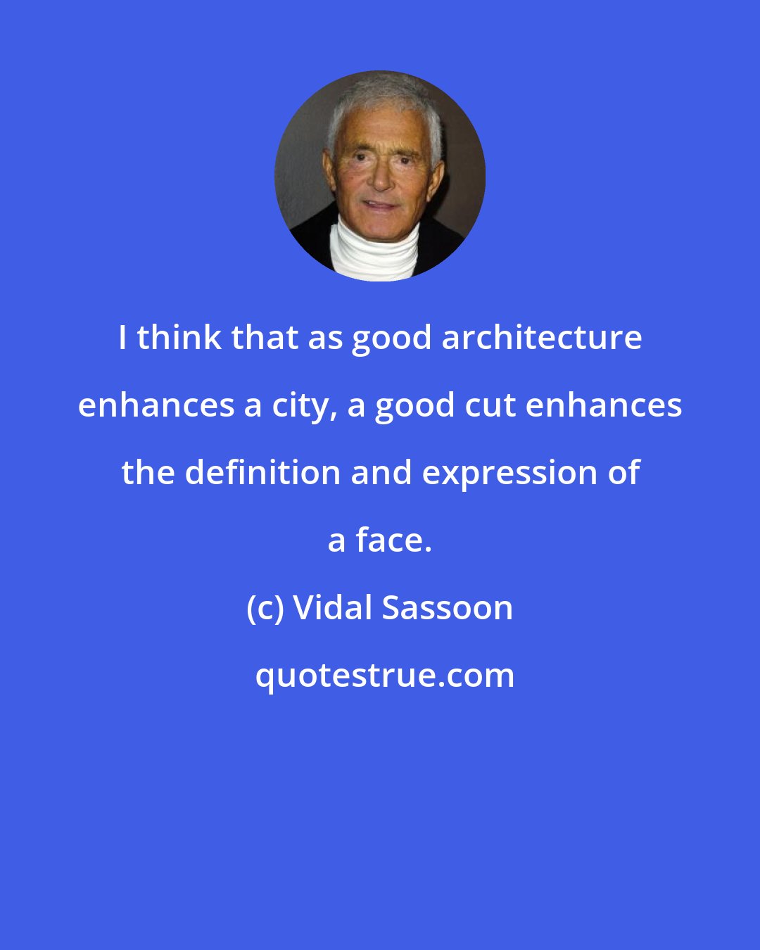 Vidal Sassoon: I think that as good architecture enhances a city, a good cut enhances the definition and expression of a face.