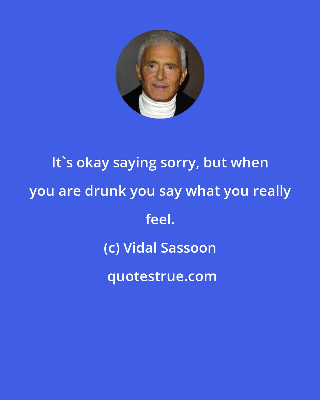 Vidal Sassoon: It's okay saying sorry, but when you are drunk you say what you really feel.