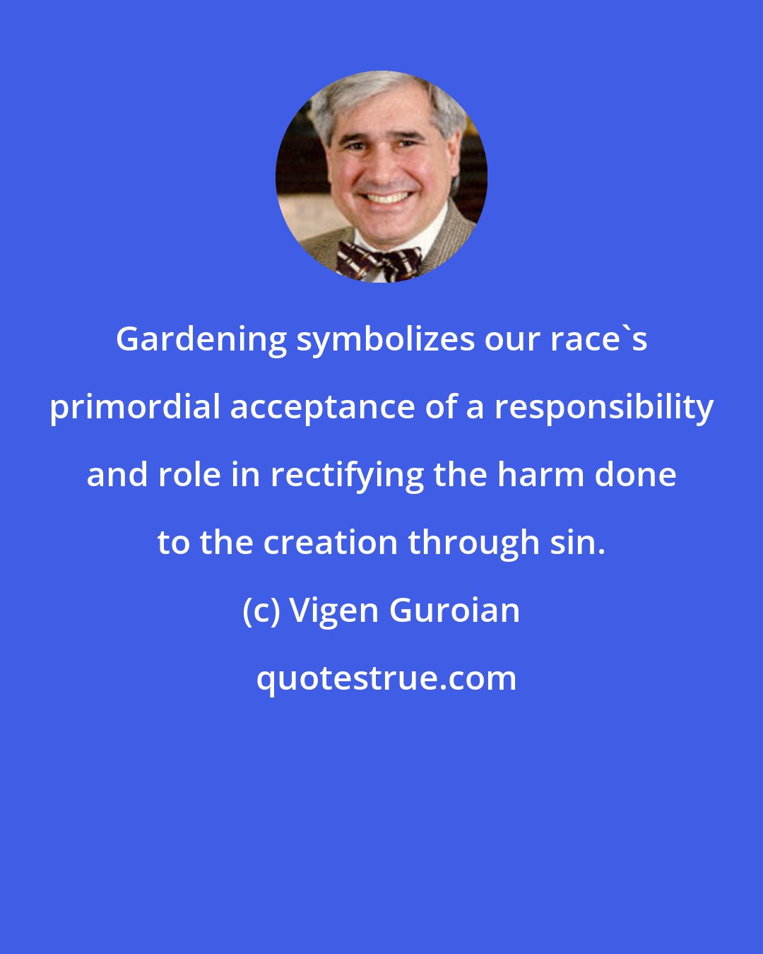 Vigen Guroian: Gardening symbolizes our race's primordial acceptance of a responsibility and role in rectifying the harm done to the creation through sin.