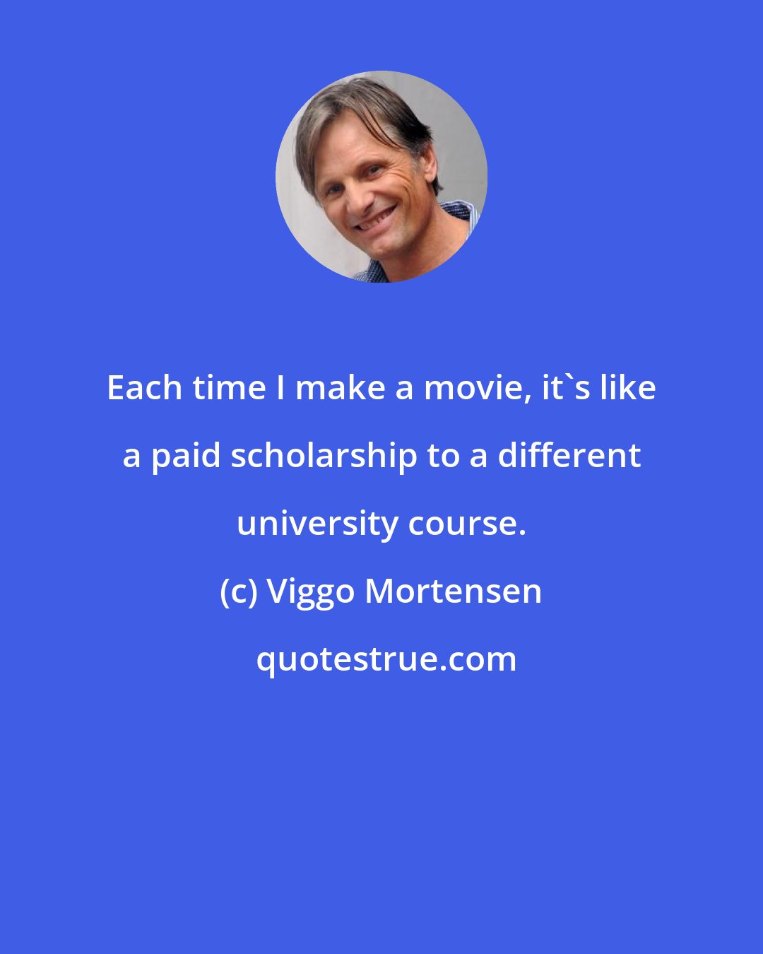 Viggo Mortensen: Each time I make a movie, it's like a paid scholarship to a different university course.